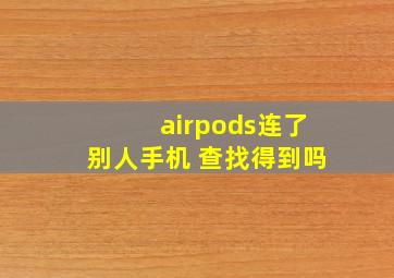 airpods连了别人手机 查找得到吗